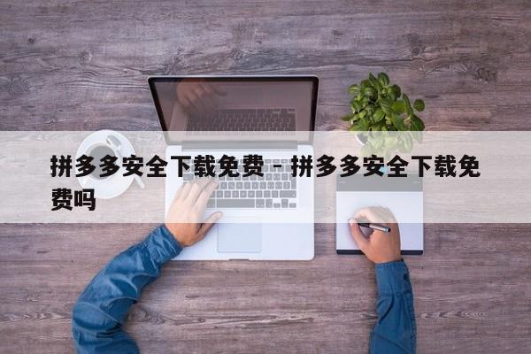 拼多多安全下载免费 - 拼多多安全下载免费吗-第1张图片-拼多多助力