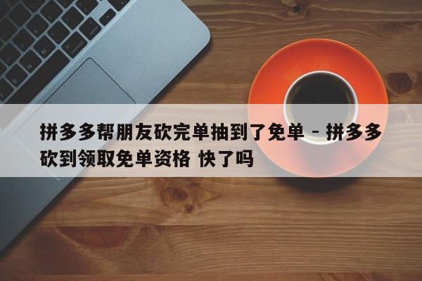 拼多多帮朋友砍完单抽到了免单 - 拼多多砍到领取免单资格 快了吗-第1张图片-拼多多助力