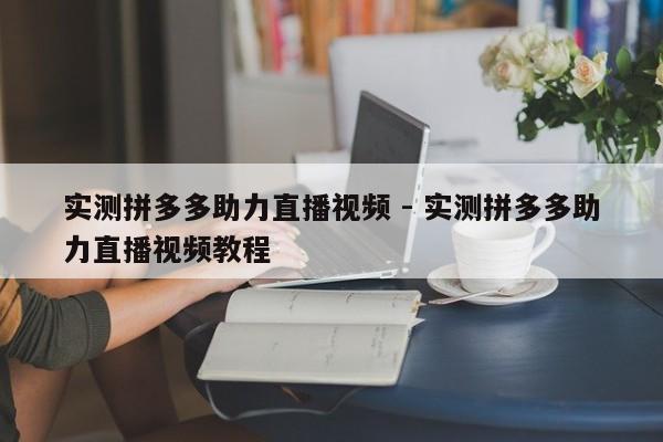 实测拼多多助力直播视频 - 实测拼多多助力直播视频教程-第1张图片-拼多多助力