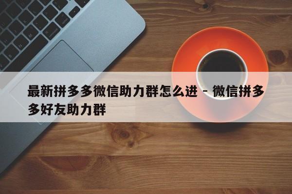 最新拼多多微信助力群怎么进 - 微信拼多多好友助力群-第1张图片-拼多多助力