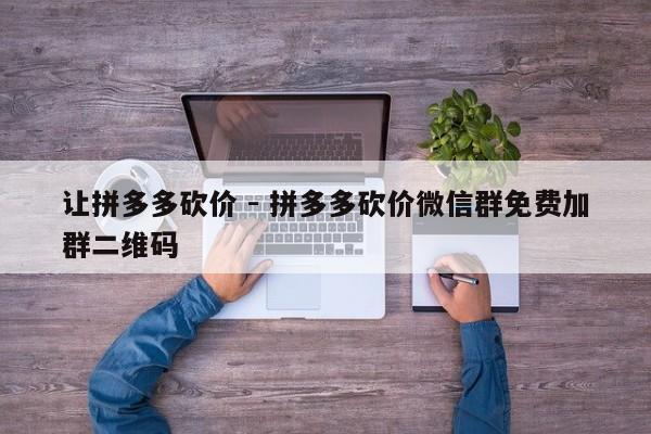 让拼多多砍价 - 拼多多砍价微信群免费加群二维码-第1张图片-拼多多助力