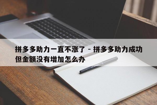 拼多多助力一直不涨了 - 拼多多助力成功但金额没有增加怎么办-第1张图片-拼多多助力