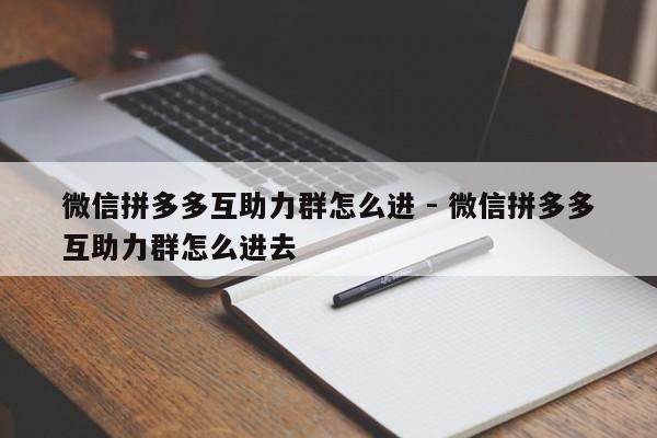 微信拼多多互助力群怎么进 - 微信拼多多互助力群怎么进去-第1张图片-拼多多助力