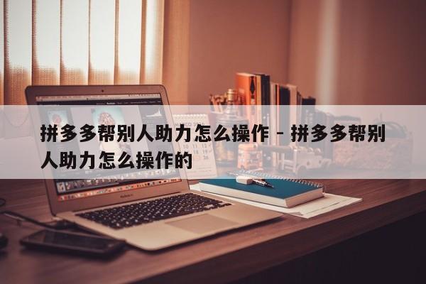 拼多多帮别人助力怎么操作 - 拼多多帮别人助力怎么操作的-第1张图片-拼多多助力