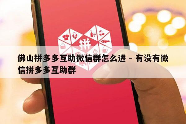 佛山拼多多互助微信群怎么进 - 有没有微信拼多多互助群-第1张图片-拼多多助力