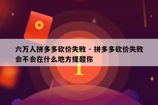 六万人拼多多砍价失败 - 拼多多砍价失败会不会在什么地方提醒你-第1张图片-拼多多助力