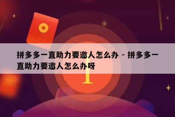 拼多多一直助力要邀人怎么办 - 拼多多一直助力要邀人怎么办呀-第1张图片-拼多多助力