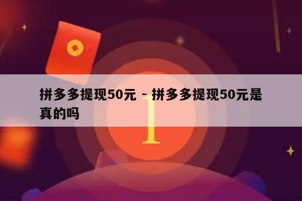 拼多多提现50元 - 拼多多提现50元是真的吗-第1张图片-拼多多助力