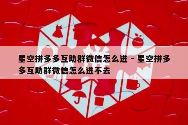 星空拼多多互助群微信怎么进 - 星空拼多多互助群微信怎么进不去-第1张图片-拼多多助力