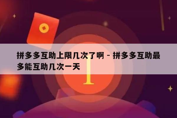 拼多多互助上限几次了啊 - 拼多多互助最多能互助几次一天-第1张图片-拼多多助力