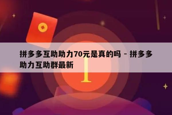 拼多多互助助力70元是真的吗 - 拼多多助力互助群最新-第1张图片-拼多多助力
