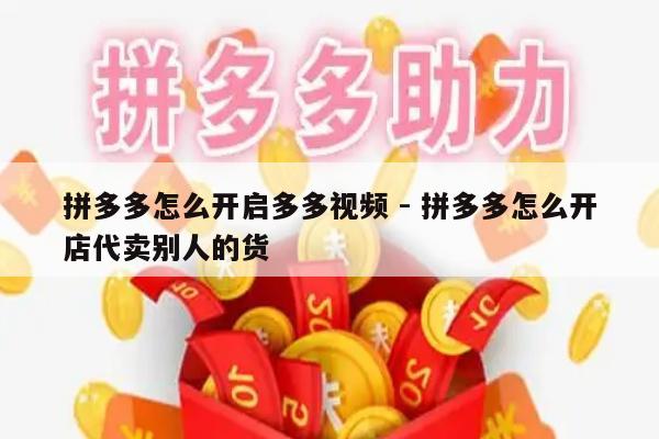 拼多多怎么开启多多视频 - 拼多多怎么开店代卖别人的货-第1张图片-拼多多助力