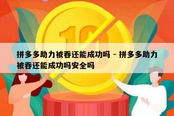 拼多多助力被吞还能成功吗 - 拼多多助力被吞还能成功吗安全吗-第1张图片-拼多多助力