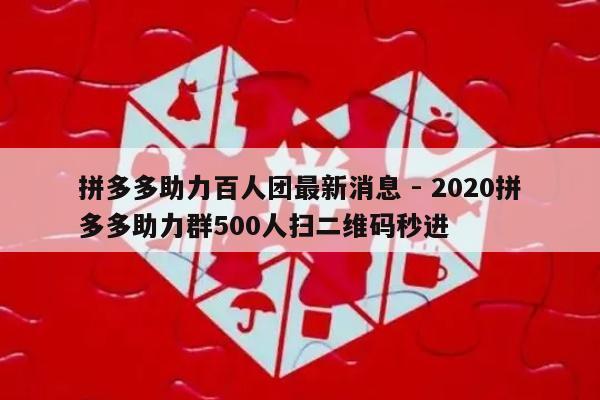 拼多多助力百人团最新消息 - 2020拼多多助力群500人扫二维码秒进-第1张图片-拼多多助力