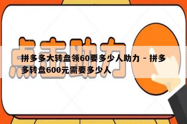 拼多多大转盘领60要多少人助力 - 拼多多转盘600元需要多少人-第1张图片-拼多多助力
