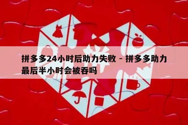 拼多多24小时后助力失败 - 拼多多助力最后半小时会被吞吗-第1张图片-拼多多助力