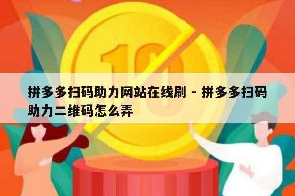 拼多多扫码助力网站在线刷 - 拼多多扫码助力二维码怎么弄-第1张图片-拼多多助力
