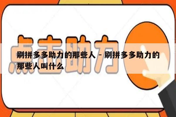 刷拼多多助力的那些人 - 刷拼多多助力的那些人叫什么-第1张图片-拼多多助力