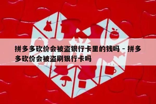 拼多多砍价会被盗银行卡里的钱吗 - 拼多多砍价会被盗刷银行卡吗-第1张图片-拼多多助力