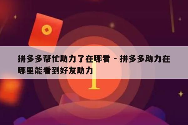 拼多多帮忙助力了在哪看 - 拼多多助力在哪里能看到好友助力-第1张图片-拼多多助力