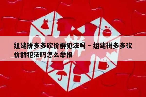 组建拼多多砍价群犯法吗 - 组建拼多多砍价群犯法吗怎么举报-第1张图片-拼多多助力