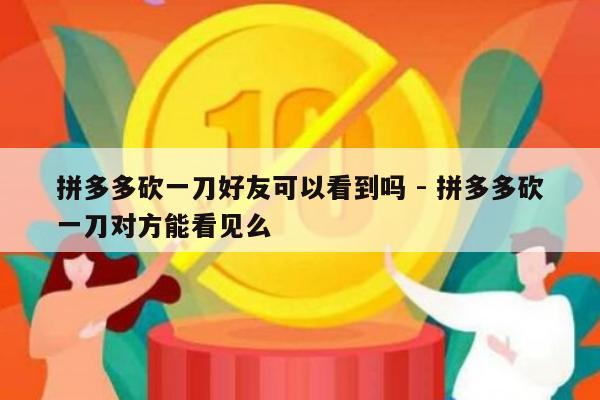 拼多多砍一刀好友可以看到吗 - 拼多多砍一刀对方能看见么-第1张图片-拼多多助力