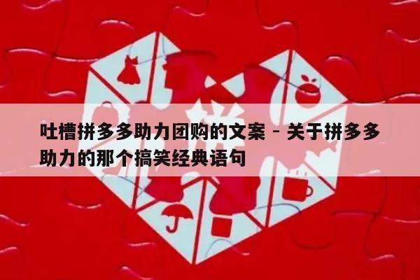 吐槽拼多多助力团购的文案 - 关于拼多多助力的那个搞笑经典语句-第1张图片-拼多多助力