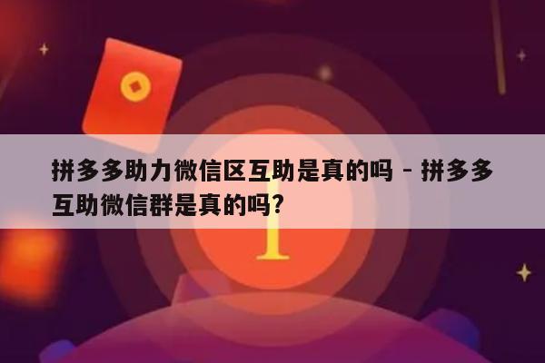拼多多助力微信区互助是真的吗 - 拼多多互助微信群是真的吗?-第1张图片-拼多多助力