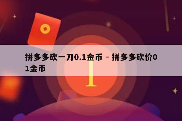 拼多多砍一刀0.1金币 - 拼多多砍价01金币-第1张图片-拼多多助力