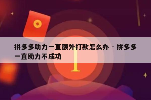 拼多多助力一直额外打款怎么办 - 拼多多一直助力不成功-第1张图片-拼多多助力