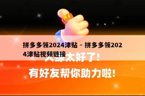 拼多多领2024津贴 - 拼多多领2024津贴视频链接-第1张图片-拼多多助力