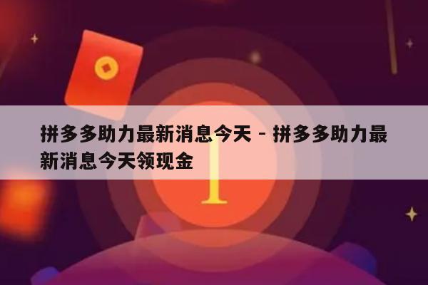 拼多多助力最新消息今天 - 拼多多助力最新消息今天领现金-第1张图片-拼多多助力