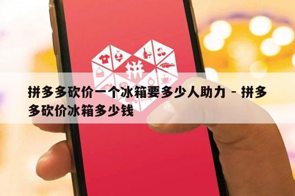 拼多多砍价一个冰箱要多少人助力 - 拼多多砍价冰箱多少钱-第1张图片-拼多多助力