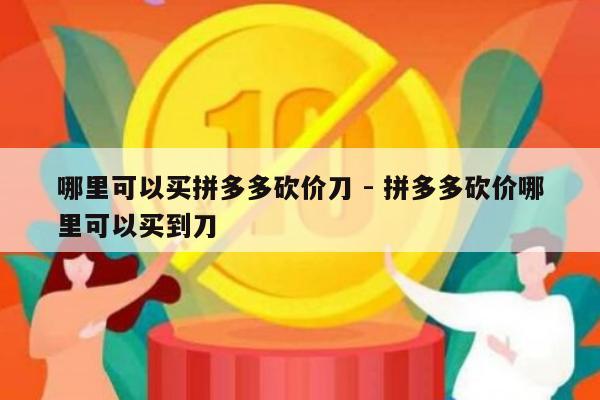 哪里可以买拼多多砍价刀 - 拼多多砍价哪里可以买到刀-第1张图片-拼多多助力