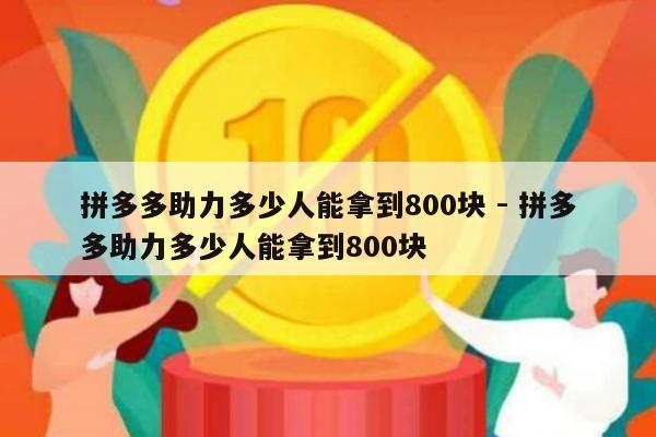 拼多多助力多少人能拿到800块 - 拼多多助力多少人能拿到800块-第1张图片-拼多多助力