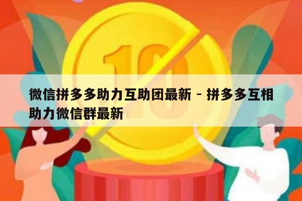 微信拼多多助力互助团最新 - 拼多多互相助力微信群最新-第1张图片-拼多多助力
