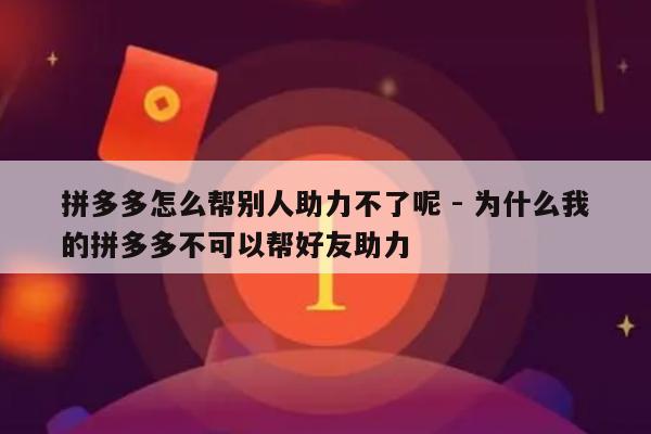 拼多多怎么帮别人助力不了呢 - 为什么我的拼多多不可以帮好友助力-第1张图片-拼多多助力