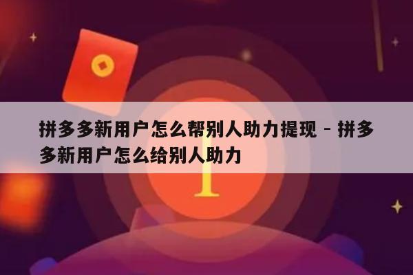 拼多多新用户怎么帮别人助力提现 - 拼多多新用户怎么给别人助力-第1张图片-拼多多助力