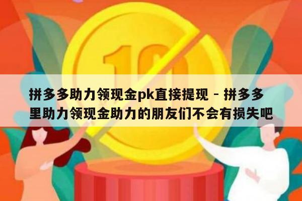 拼多多助力领现金pk直接提现 - 拼多多里助力领现金助力的朋友们不会有损失吧-第1张图片-拼多多助力