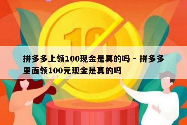 拼多多上领100现金是真的吗 - 拼多多里面领100元现金是真的吗-第1张图片-拼多多助力