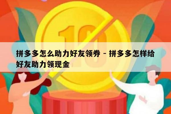 拼多多怎么助力好友领券 - 拼多多怎样给好友助力领现金-第1张图片-拼多多助力