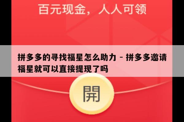 拼多多的寻找福星怎么助力 - 拼多多邀请福星就可以直接提现了吗-第1张图片-拼多多助力