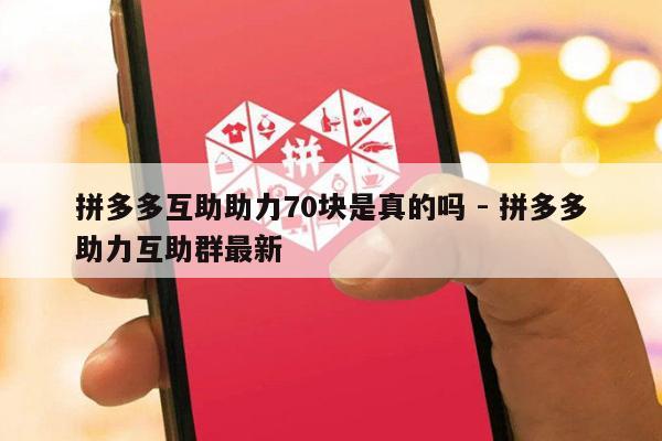 拼多多互助助力70块是真的吗 - 拼多多助力互助群最新-第1张图片-拼多多助力