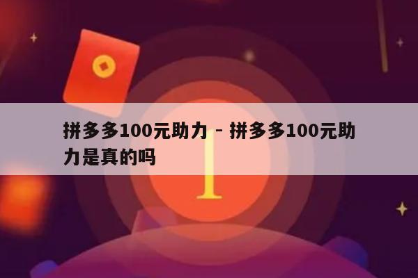 拼多多100元助力 - 拼多多100元助力是真的吗-第1张图片-拼多多助力
