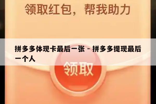 拼多多体现卡最后一张 - 拼多多提现最后一个人-第1张图片-拼多多助力