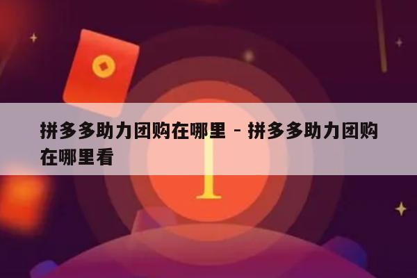 拼多多助力团购在哪里 - 拼多多助力团购在哪里看-第1张图片-拼多多助力