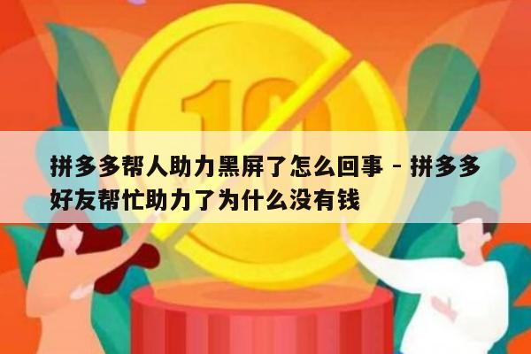 拼多多帮人助力黑屏了怎么回事 - 拼多多好友帮忙助力了为什么没有钱-第1张图片-拼多多助力