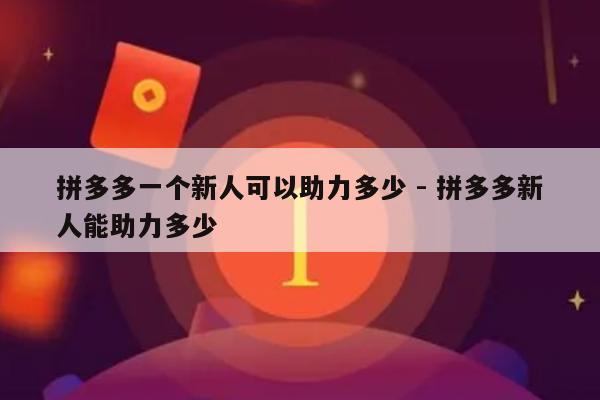拼多多一个新人可以助力多少 - 拼多多新人能助力多少-第1张图片-拼多多助力