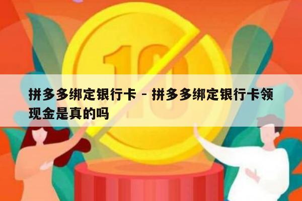 拼多多绑定银行卡 - 拼多多绑定银行卡领现金是真的吗-第1张图片-拼多多助力
