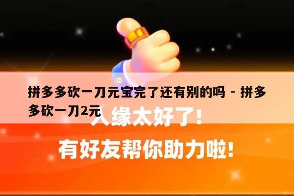 拼多多砍一刀元宝完了还有别的吗 - 拼多多砍一刀2元-第1张图片-拼多多助力